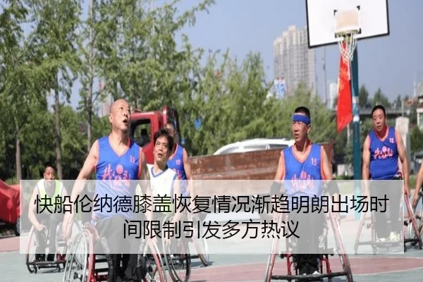 快船伦纳德膝盖恢复情况渐趋明朗出场时间限制引发多方热议