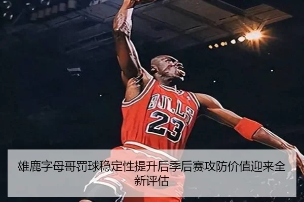 雄鹿字母哥罚球稳定性提升后季后赛攻防价值迎来全新评估